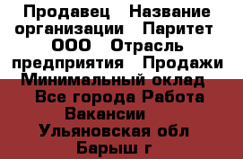 Продавец › Название организации ­ Паритет, ООО › Отрасль предприятия ­ Продажи › Минимальный оклад ­ 1 - Все города Работа » Вакансии   . Ульяновская обл.,Барыш г.